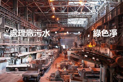 “處理廠污水，綠色凈化新篇章”